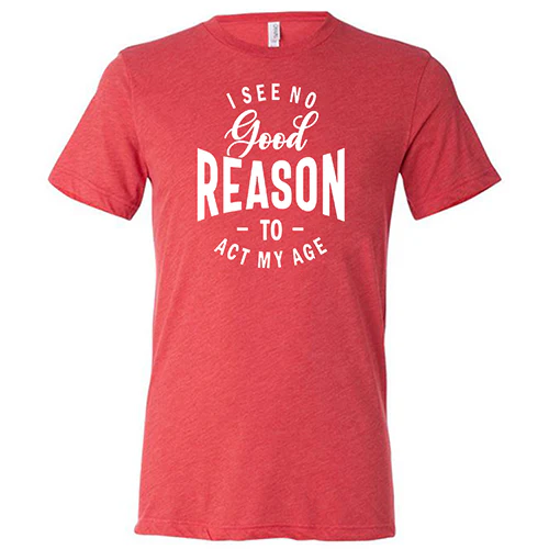 I See No Good Reason To Act My Age Shirt Unisex - Image 7