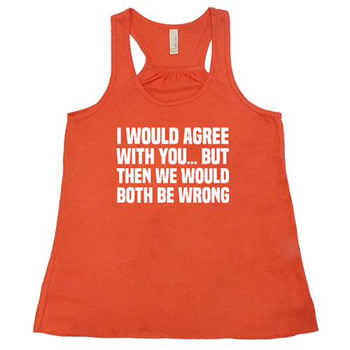 I Would Agree With You... But Then We Would Both Be Wrong Shirt Shirt