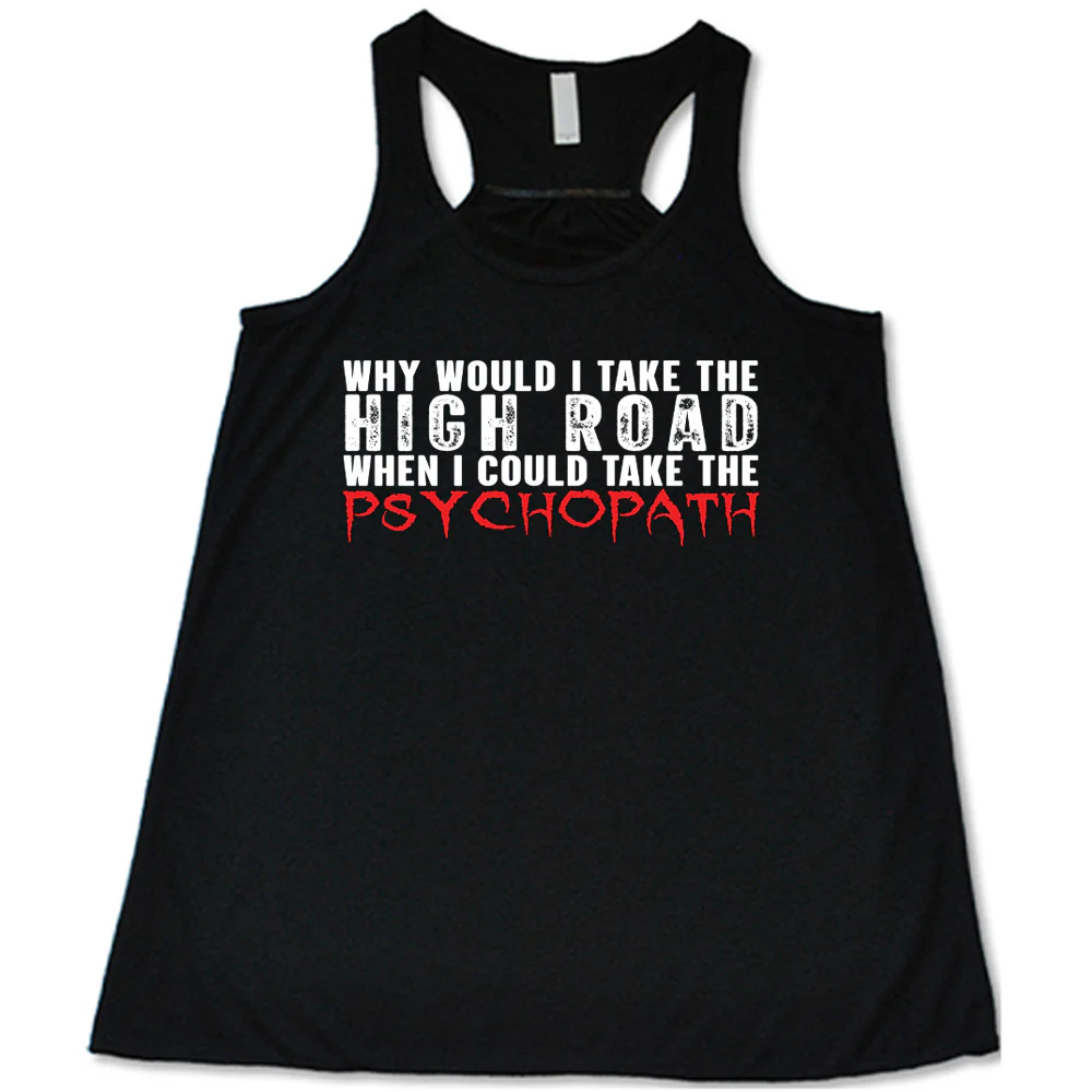 Why Would I Take The High Road When I Could Take The Psychopath Shirt