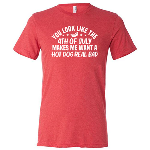You Look Like The 4th Of July Makes Me Want A Hot Dog Real Bad Shirt Unisex - Image 7